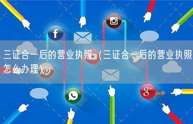 三证合一后的营业执照（三证合一后的营业执照怎么办理）