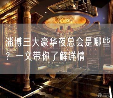 淄博三大豪华夜总会是哪些？一文带你了解详情