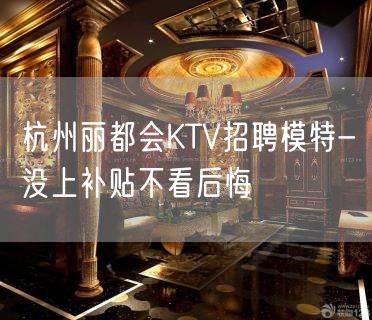 杭州丽都会KTV招聘模特-没上补贴不看后悔