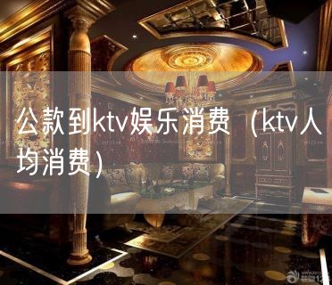 公款到ktv娱乐消费（ktv人均消费）(7)