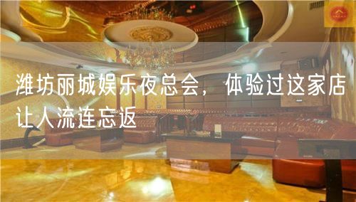 潍坊丽城娱乐夜总会，体验过这家店让人流连忘返