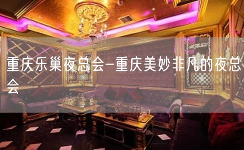 重庆乐巢夜总会-重庆美妙非凡的夜总会