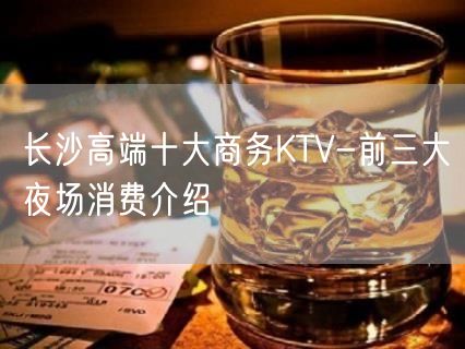 长沙高端十大商务KTV-前三大夜场消费介绍