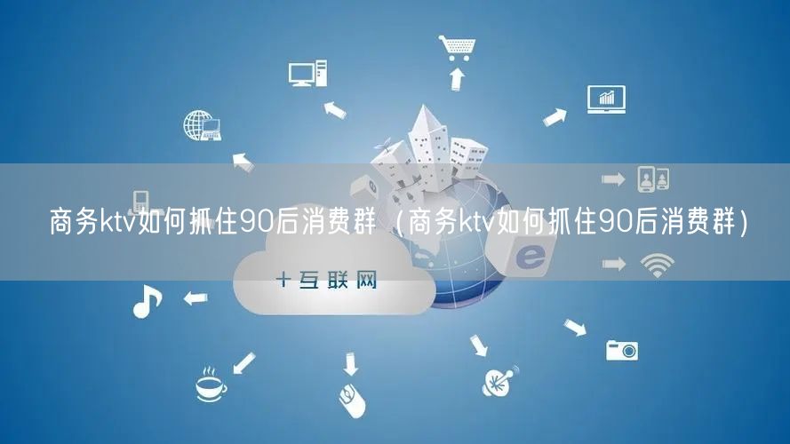 商务ktv如何抓住90后消费群（商务ktv如何抓住90后消费群）