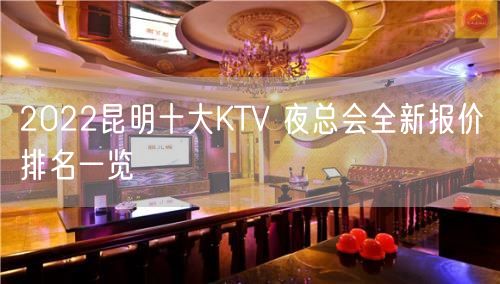 2022昆明十大KTV 夜总会全新报价排名一览