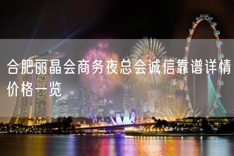 合肥丽晶会商务夜总会诚信靠谱详情价格一览