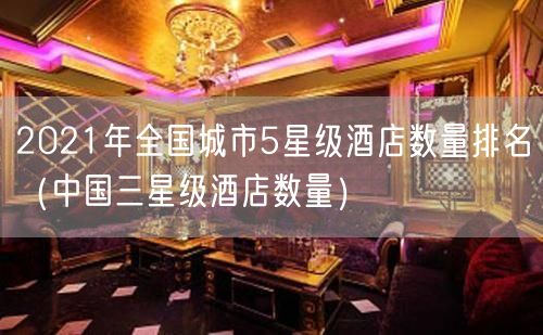 2021年全国城市5星级酒店数量排名（中国三星级酒店数量）(37)