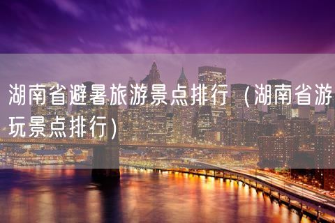 湖南省避暑旅游景点排行（湖南省游玩景点排行）(22)
