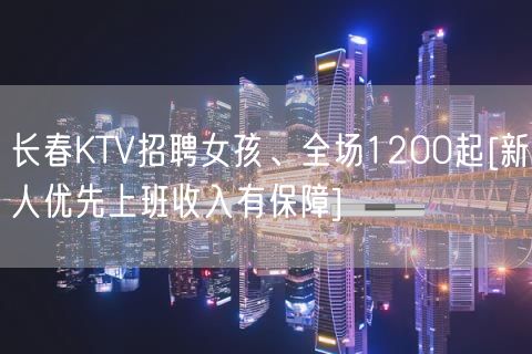 长春KTV招聘女孩、全场1200起[新人优先上班收入有保障]