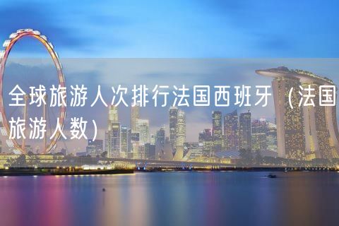 全球旅游人次排行法国西班牙（法国旅游人数）(85)