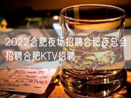 2022合肥夜场招聘合肥夜总会招聘合肥KTV招聘