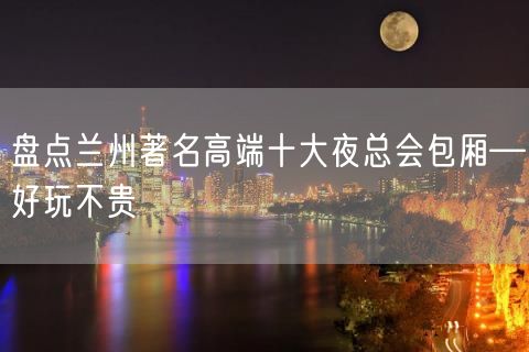 盘点兰州著名高端十大夜总会包厢—好玩不贵