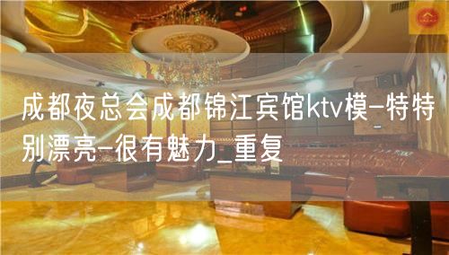 成都夜总会成都锦江宾馆ktv模–特特别漂亮–很有魅力_重复