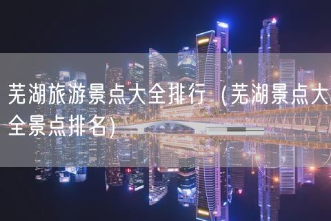 芜湖旅游景点大全排行（芜湖景点大全景点排名）(31)