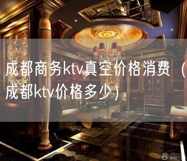 成都商务ktv真空价格消费（成都ktv价格多少）