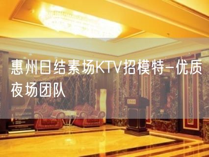 惠州日结素场KTV招模特-优质夜场团队