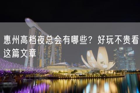 惠州高档夜总会有哪些？好玩不贵看这篇文章