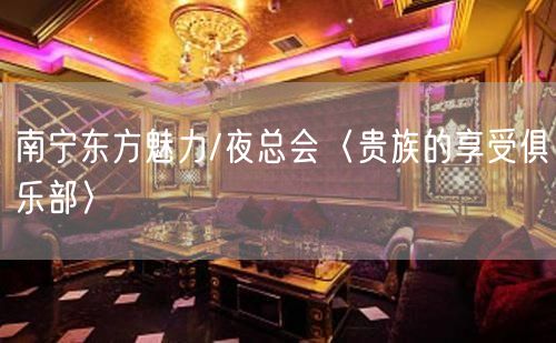 南宁东方魅力/夜总会〈贵族的享受俱乐部〉