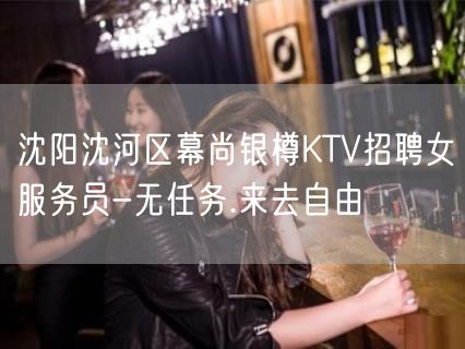 沈阳沈河区幕尚银樽KTV招聘女服务员-无任务.来去自由