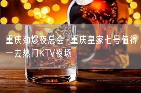 重庆劲爆夜总会-重庆皇家七号值得一去热门KTV夜场