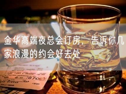 金华高端夜总会订房，告诉你几家浪漫的约会好去处