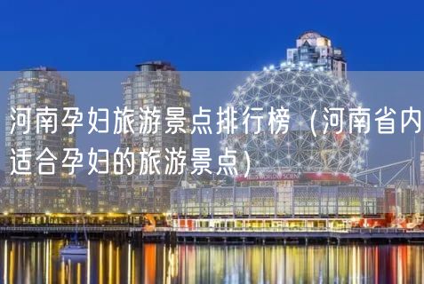 河南孕妇旅游景点排行榜（河南省内适合孕妇的旅游景点）