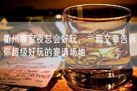 衢州哪家夜总会好玩，一篇文章告诉你超级好玩的宴请场地