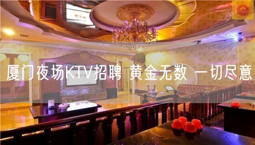 厦门夜场KTV招聘 黄金无数 一切尽意