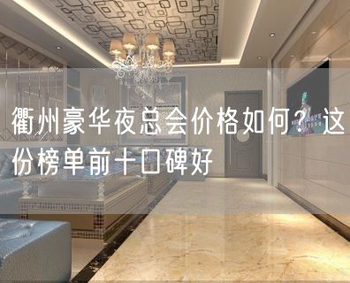 衢州豪华夜总会价格如何？这份榜单前十口碑好