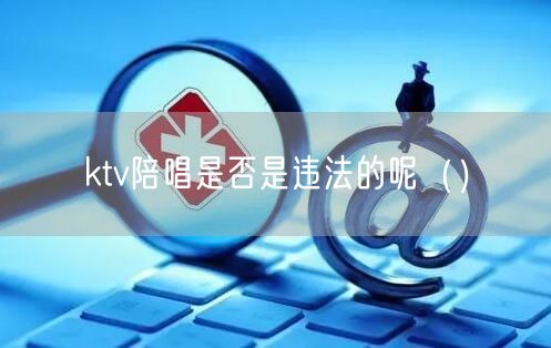 ktv陪唱是否是违法的呢（）