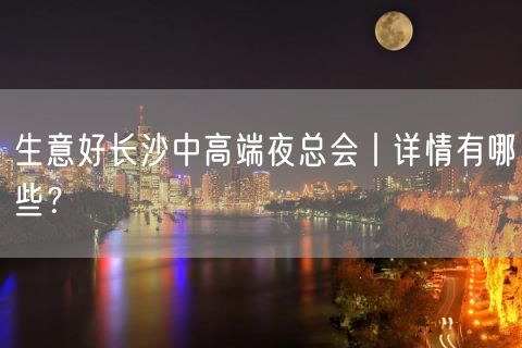 生意好长沙中高端夜总会丨详情有哪些？