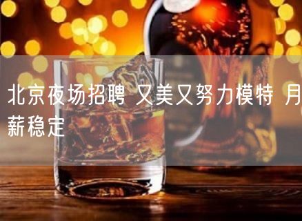 北京夜场招聘 又美又努力模特 月薪稳定