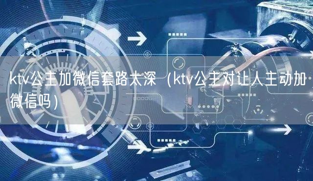 ktv公主加微信套路太深（ktv公主对让人主动加微信吗）