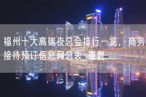 福州十大高端夜总会排行一览，商务接待预订信息网总表_重复