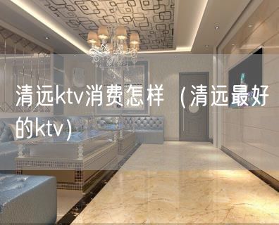 清远ktv消费怎样（清远最好的ktv）(21)