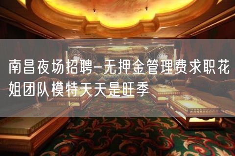 南昌夜场招聘-无押金管理费求职花姐团队模特天天是旺季