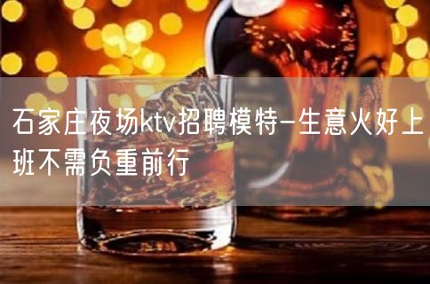 石家庄夜场ktv招聘模特-生意火好上班不需负重前行