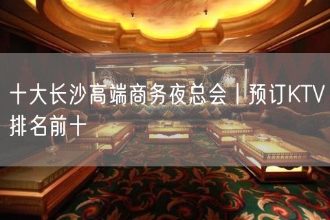 十大长沙高端商务夜总会丨预订KTV排名前十