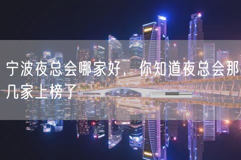 宁波夜总会哪家好，你知道夜总会那几家上榜了