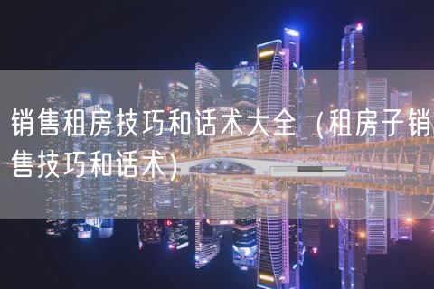 销售租房技巧和话术大全（租房子销售技巧和话术）(47)