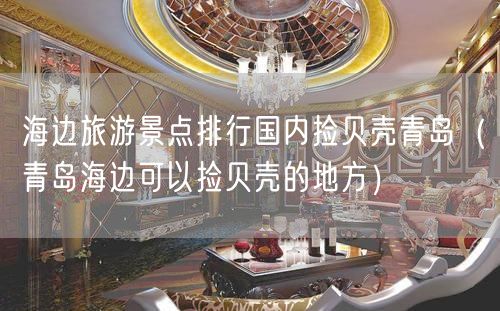 海边旅游景点排行国内捡贝壳青岛（青岛海边可以捡贝壳的地方）(13)