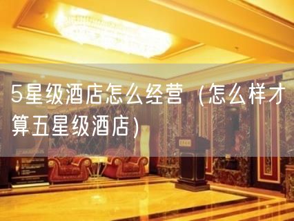 5星级酒店怎么经营（怎么样才算五星级酒店）(33)