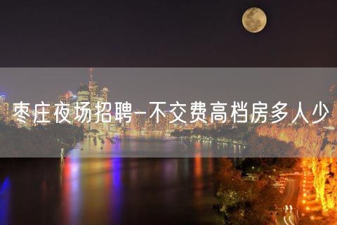 枣庄夜场招聘-不交费高档房多人少