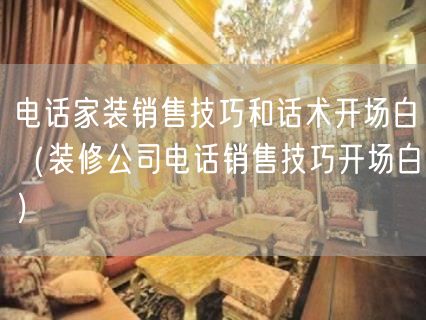 电话家装销售技巧和话术开场白（装修公司电话销售技巧开场白）(191)