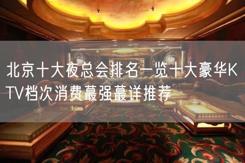 北京十大夜总会排名一览十大豪华KTV档次消费蕞强蕞详推荐