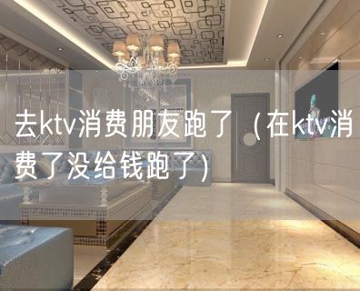 去ktv消费朋友跑了（在ktv消费了没给钱跑了）(8)