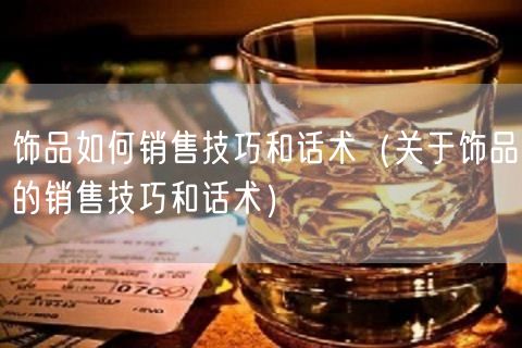 饰品如何销售技巧和话术（关于饰品的销售技巧和话术）