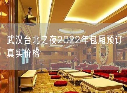 武汉台北之夜2022年包厢预订真实价格