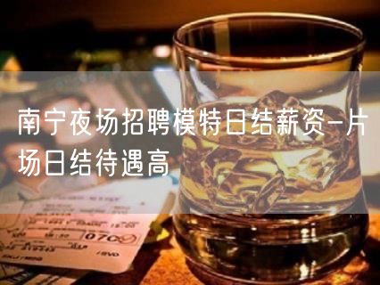 南宁夜场招聘模特日结薪资-片场日结待遇高