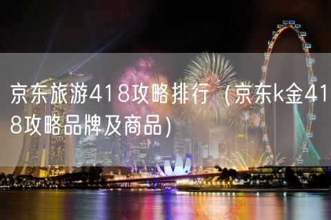 京东旅游418攻略排行（京东k金418攻略品牌及商品）(7)